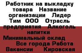 Работник на выкладку товара › Название организации ­ Лидер Тим, ООО › Отрасль предприятия ­ Алкоголь, напитки › Минимальный оклад ­ 26 000 - Все города Работа » Вакансии   . Кировская обл.,Захарищево п.